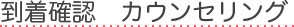 到着確認　カウンセリング