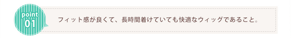 フィット感が良くて、長時間着けていても快適なウィッグであること。