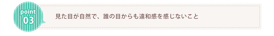 見た目が自然で、誰の目からも違和感を感じないこと