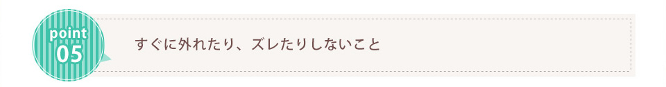 すぐに外れたり、ズレたりしないこと