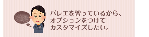 バレエを習っているから、オプションをつけて カスタマイズしたい。