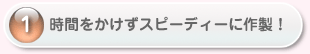 時間をかけずスピーディーに作製！